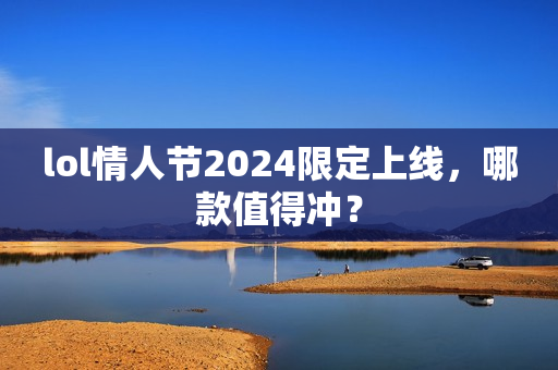 lol情人节2024限定上线，哪款值得冲？
