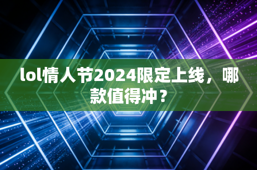 lol情人节2024限定上线，哪款值得冲？