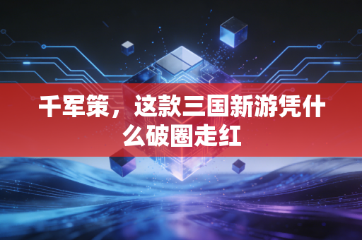 千军策,这款三国新游凭什么破圈走红