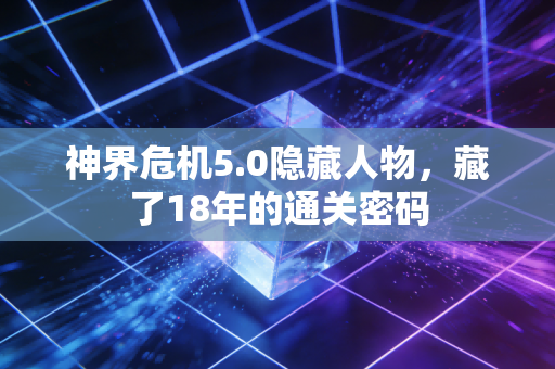 神界危机5.0隐藏人物，藏了18年的通关密码