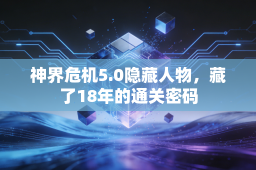 神界危机5.0隐藏人物，藏了18年的通关密码