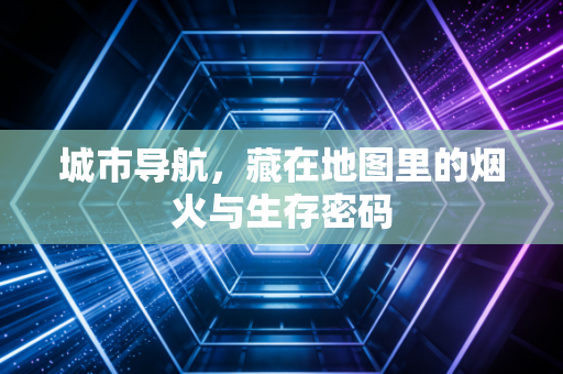 城市导航，藏在地图里的烟火与生存密码