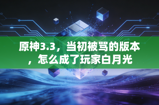 原神3.3，当初被骂的版本，怎么成了玩家白月光