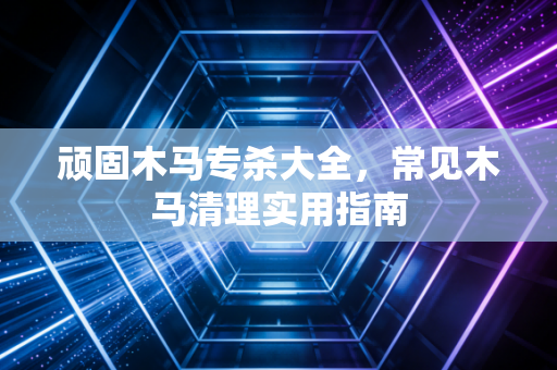 顽固木马专杀大全，常见木马清理实用指南