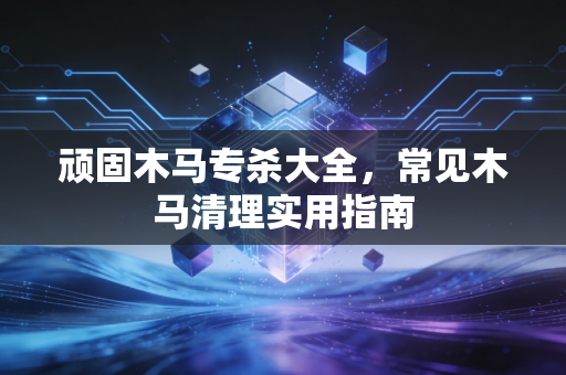 顽固木马专杀大全，常见木马清理实用指南