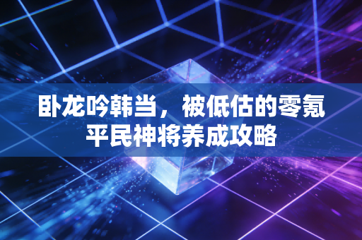 卧龙吟韩当，被低估的零氪平民神将养成攻略