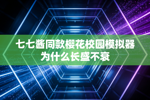 七七酱同款樱花校园模拟器为什么长盛不衰