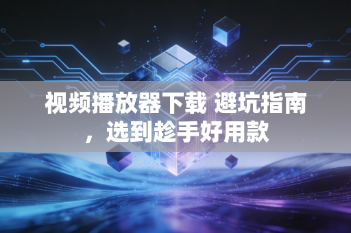 视频播放器下载 避坑指南，选到趁手好用款