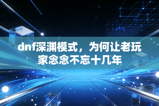 dnf深渊模式,为何让老玩家念念不忘十几年