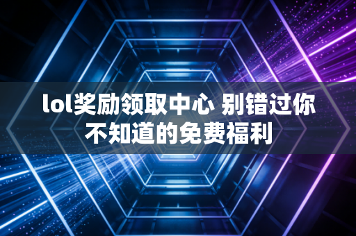 lol奖励领取中心 别错过你不知道的免费福利