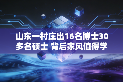 山东一村庄出16名博士30多名硕士 背后家风值得学