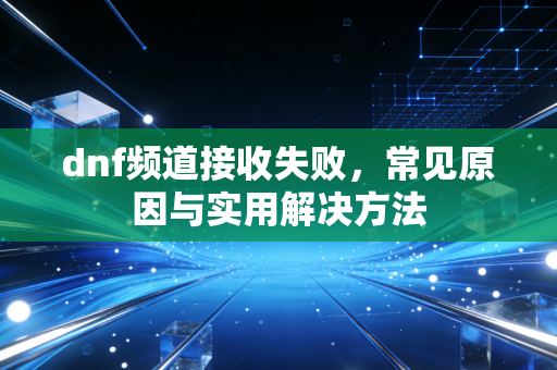 dnf频道接收失败，常见原因与实用解决方法