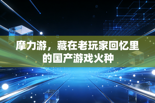 摩力游，藏在老玩家回忆里的国产游戏火种