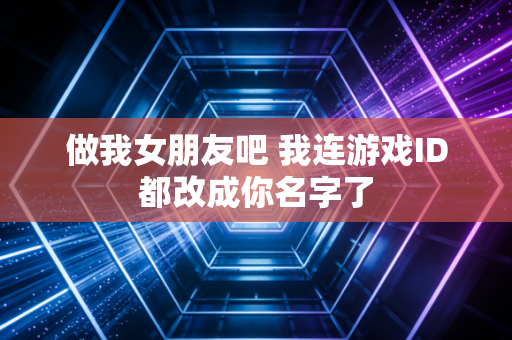 做我女朋友吧 我连游戏ID都改成你名字了