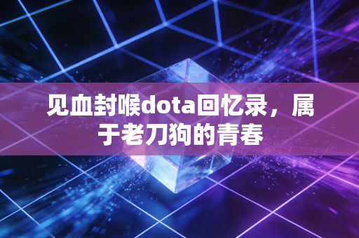见血封喉dota回忆录，属于老刀狗的青春