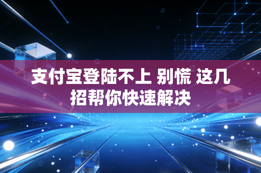 支付宝登陆不上 别慌 这几招帮你快速解决