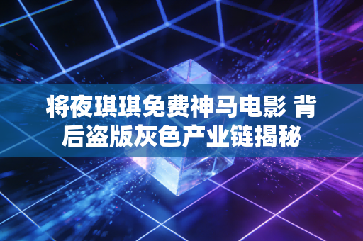 将夜琪琪免费神马电影 背后盗版灰色产业链揭秘