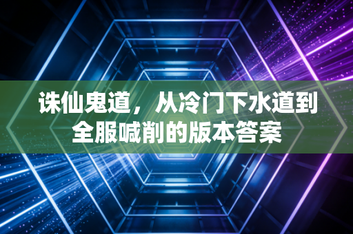 诛仙鬼道，从冷门下水道到全服喊削的版本答案