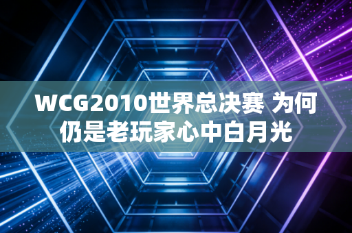 WCG2010世界总决赛 为何仍是老玩家心中白月光