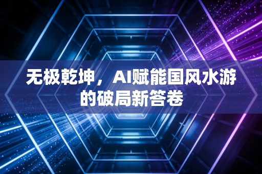 无极乾坤，AI赋能国风水游的破局新答卷