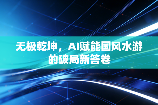 无极乾坤，AI赋能国风水游的破局新答卷