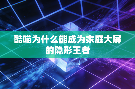 酷喵为什么能成为家庭大屏的隐形王者