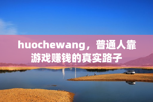 huochewang，普通人靠游戏赚钱的真实路子