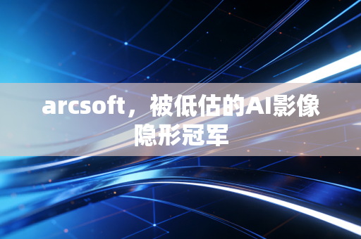 arcsoft，被低估的AI影像隐形冠军