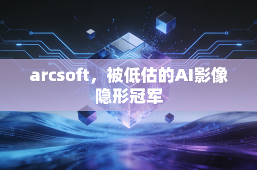 arcsoft，被低估的AI影像隐形冠军