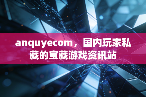anquyecom,国内玩家私藏的宝藏游戏资讯站