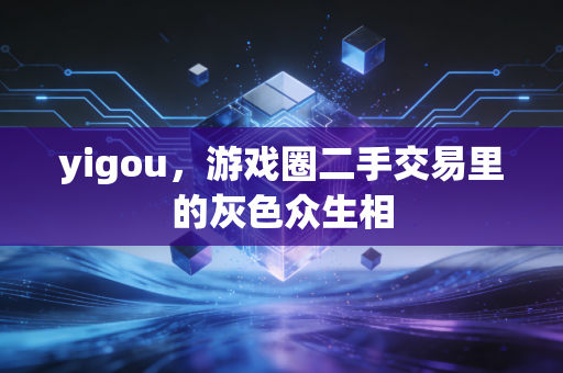 yigou，游戏圈二手交易里的灰色众生相