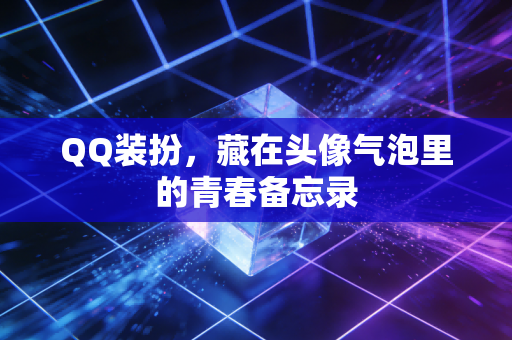 QQ装扮，藏在头像气泡里的青春备忘录
