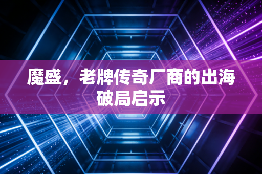 魔盛，老牌传奇厂商的出海破局启示