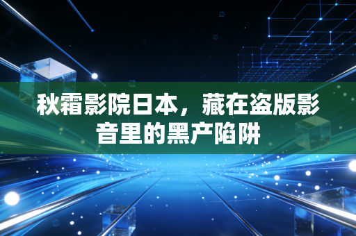 秋霜影院日本,藏在盗版影音里的黑产陷阱