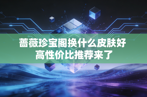 蔷薇珍宝阁换什么皮肤好 高性价比推荐来了