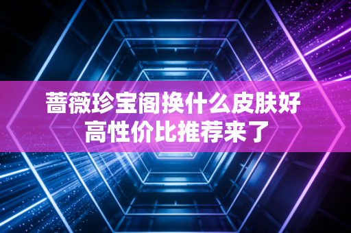 蔷薇珍宝阁换什么皮肤好 高性价比推荐来了