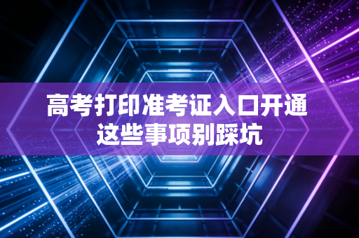 高考打印准考证入口开通 这些事项别踩坑