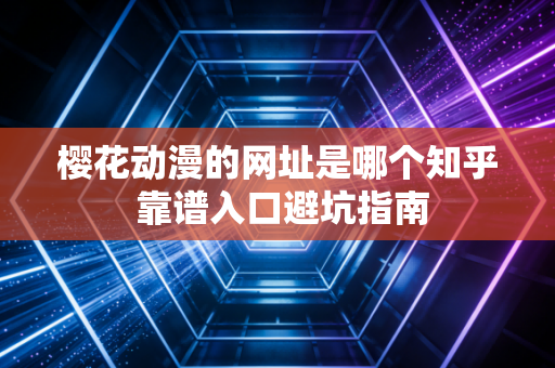 樱花动漫的网址是哪个知乎 靠谱入口避坑指南