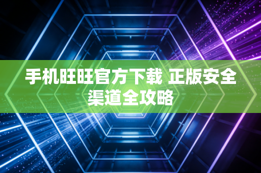 手机旺旺官方下载 正版安全渠道全攻略