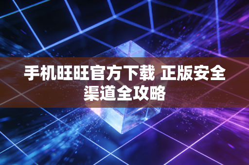 手机旺旺官方下载 正版安全渠道全攻略