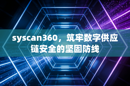 syscan360，筑牢数字供应链安全的坚固防线