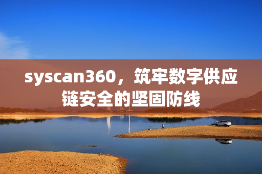 syscan360，筑牢数字供应链安全的坚固防线