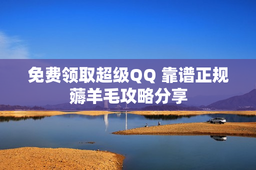 免费领取超级QQ 靠谱正规薅羊毛攻略分享