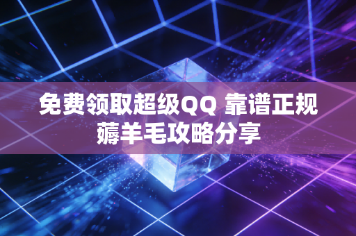 免费领取超级QQ 靠谱正规薅羊毛攻略分享