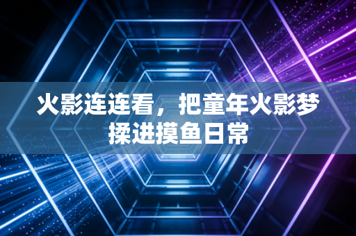 火影连连看,把童年火影梦揉进摸鱼日常