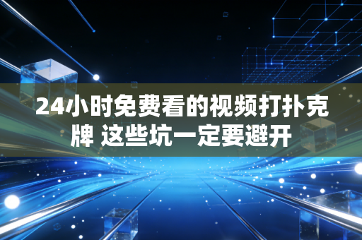 24小时免费看的视频打扑克牌 这些坑一定要避开