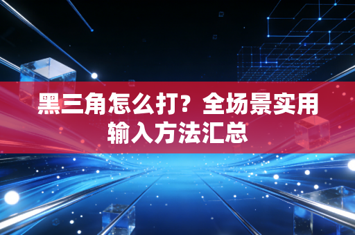 黑三角怎么打？全场景实用输入方法汇总