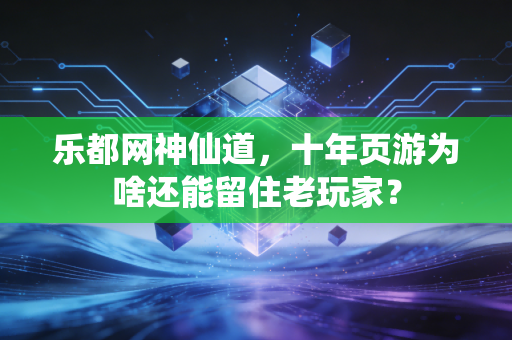 乐都网神仙道，十年页游为啥还能留住老玩家？