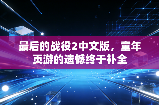 最后的战役2中文版，童年页游的遗憾终于补全