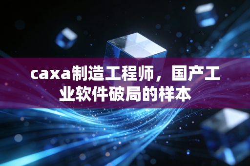 caxa制造工程师，国产工业软件破局的样本